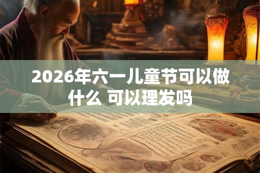 2026年六一儿童节可以做什么 可以理发吗