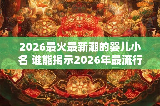 2026最火最新潮的婴儿小名 谁能揭示2026年最流行的婴儿小名 2026最火最新潮的婴儿小名 谁能揭示2026年最流行的婴儿小名