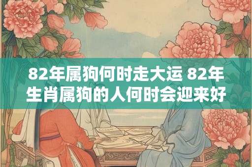 82年属狗何时走大运 82年生肖属狗的人何时会迎来好运 82年属狗何时走大运 82年生肖属狗的人何时会迎来好运