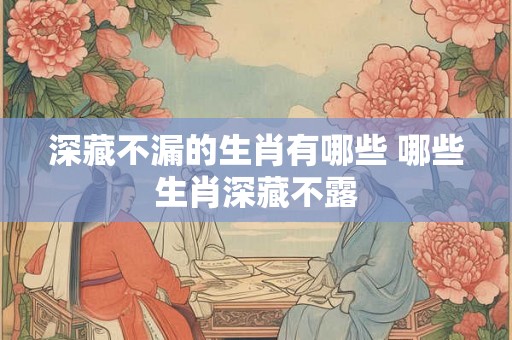 深藏不漏的生肖有哪些 哪些生肖深藏不露