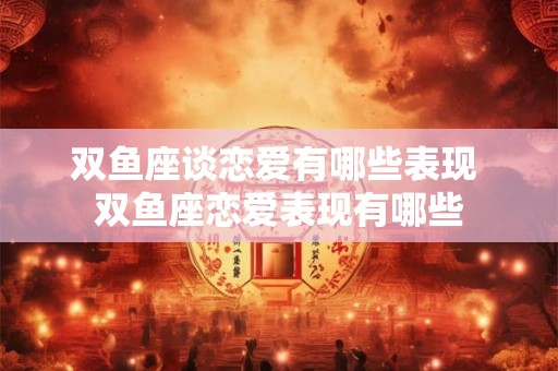 双鱼座谈恋爱有哪些表现 双鱼座恋爱表现有哪些