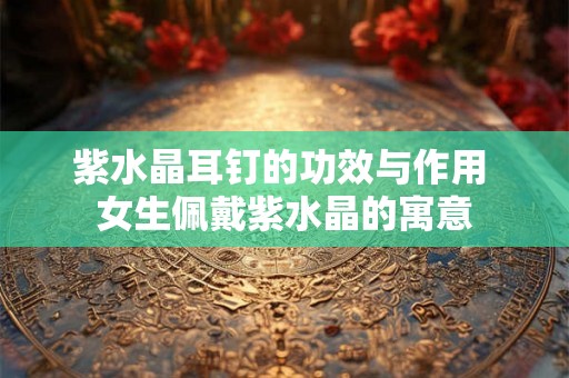 紫水晶耳钉的功效与作用 女生佩戴紫水晶的寓意