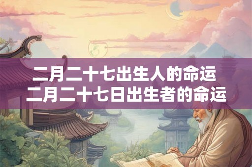 二月二十七出生人的命运 二月二十七日出生者的命运如何