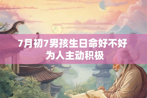 7月初7男孩生日命好不好  为人主动积极