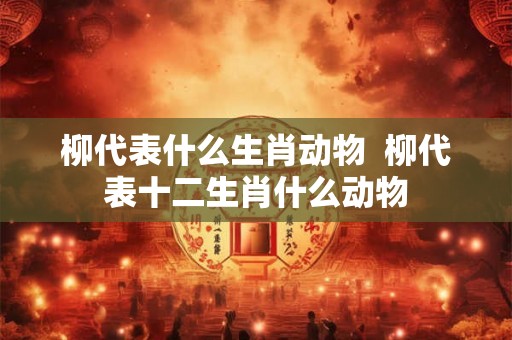 柳代表什么生肖动物  柳代表十二生肖什么动物