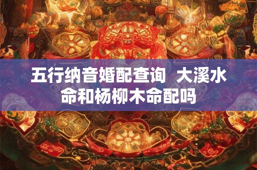五行纳音婚配查询  大溪水命和杨柳木命配吗