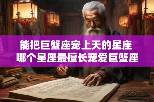 能把巨蟹座宠上天的星座 哪个星座最擅长宠爱巨蟹座