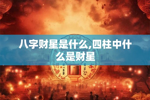 八字财星是什么,四柱中什么是财星