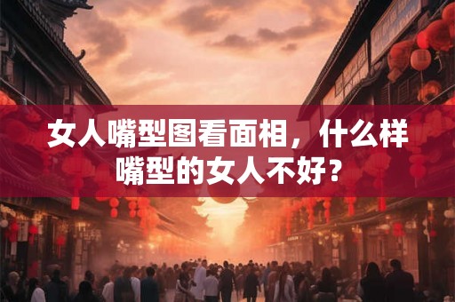 女人嘴型图看面相,什么样嘴型的女人不好? 女人嘴型图看面相,什么样嘴型的女人不好?