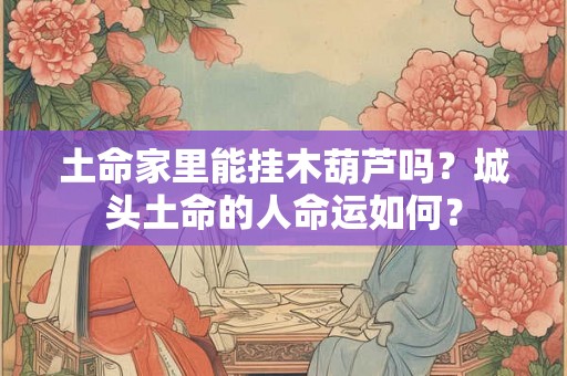 土命家里能挂木葫芦吗？城头土命的人命运如何？