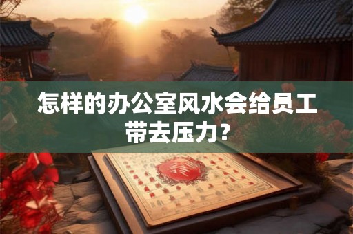 怎样的办公室风水会给员工带去压力? 怎样的办公室风水会给员工带去压力?