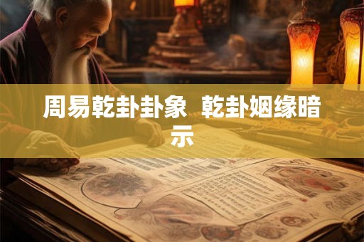 周易乾卦卦象  乾卦姻缘暗示