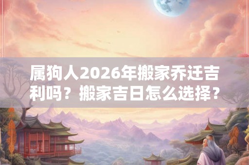 属狗人2026年搬家乔迁吉利吗？搬家吉日怎么选择？