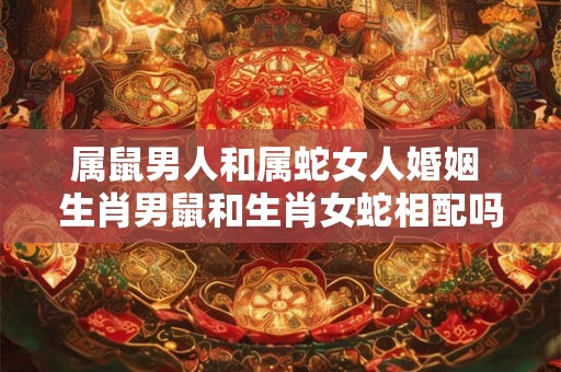 属鼠男人和属蛇女人婚姻 生肖男鼠和生肖女蛇相配吗 属鼠男人和属蛇女人婚姻 生肖男鼠和生肖女蛇相配吗