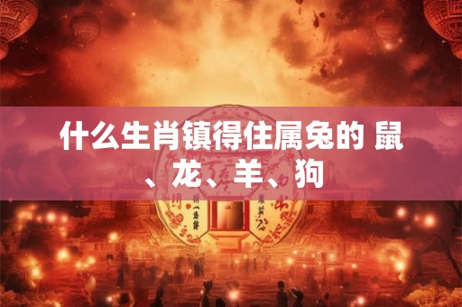 什么生肖镇得住属兔的 鼠、龙、羊、狗 什么生肖镇得住属兔的 鼠、龙、羊、狗