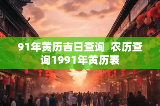 91年黄历吉日查询  农历查询1991年黄历表