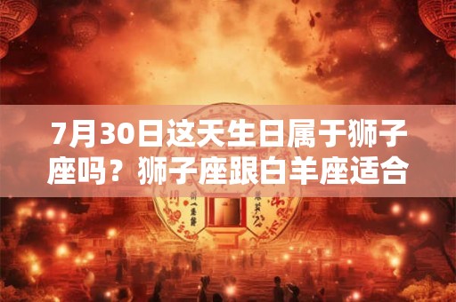 7月30日这天生日属于狮子座吗？狮子座跟白羊座适合吗？