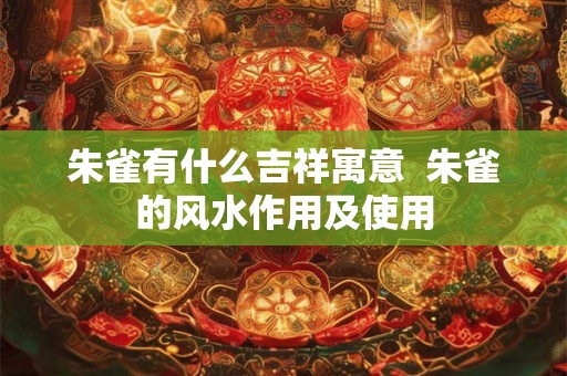 朱雀有什么吉祥寓意  朱雀的风水作用及使用
