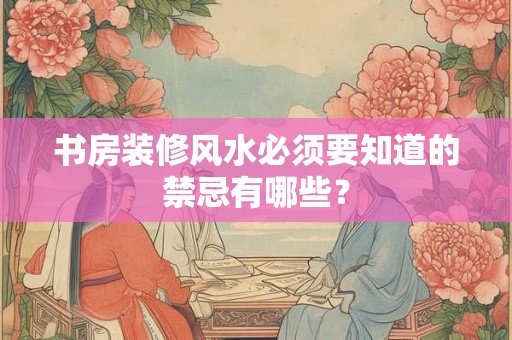 书房装修风水必须要知道的禁忌有哪些？
