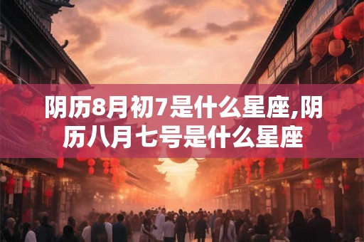 阴历8月初7是什么星座,阴历八月七号是什么星座