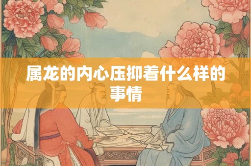 属龙的内心压抑着什么样的事情