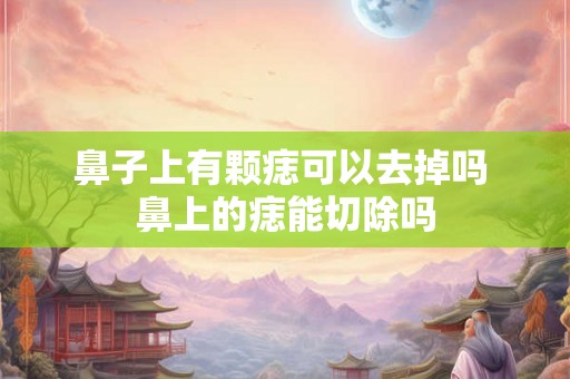 鼻子上有颗痣可以去掉吗 鼻上的痣能切除吗