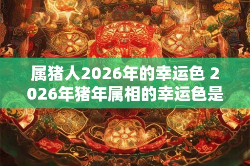 属猪人2026年的幸运色 2026年猪年属相的幸运色是什么 属猪人2026年的幸运色 2026年猪年属相的幸运色是什么