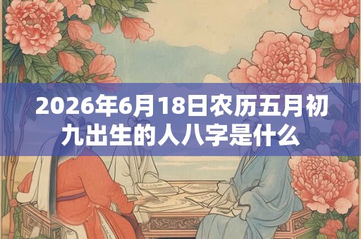 2026年6月18日农历五月初九出生的人八字是什么 2026年6月18日农历五月初九出生的人八字是什么