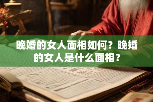 晚婚的女人面相如何？晚婚的女人是什么面相？