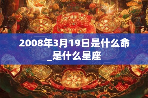 2008年3月19日是什么命_是什么星座