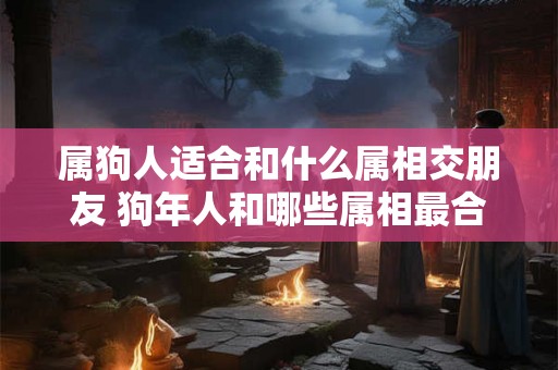 属狗人适合和什么属相交朋友 狗年人和哪些属相最合适交友