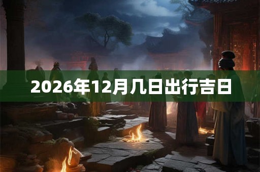 2026年12月几日出行吉日