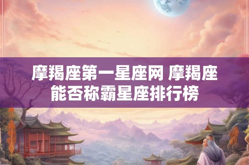 摩羯座第一星座网 摩羯座能否称霸星座排行榜 摩羯座第一星座网 摩羯座能否称霸星座排行榜