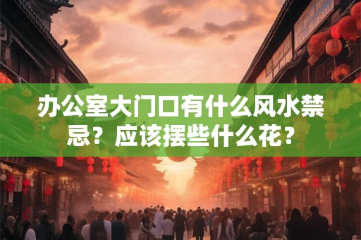 办公室大门口有什么风水禁忌？应该摆些什么花？