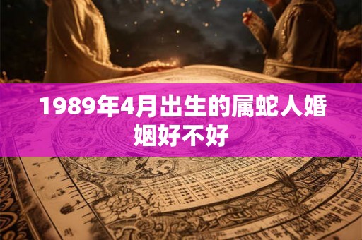 1989年4月出生的属蛇人婚姻好不好