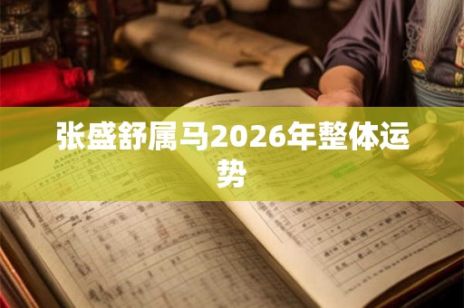张盛舒属马2026年整体运势 张盛舒属马2026年整体运势