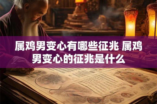 属鸡男变心有哪些征兆 属鸡男变心的征兆是什么