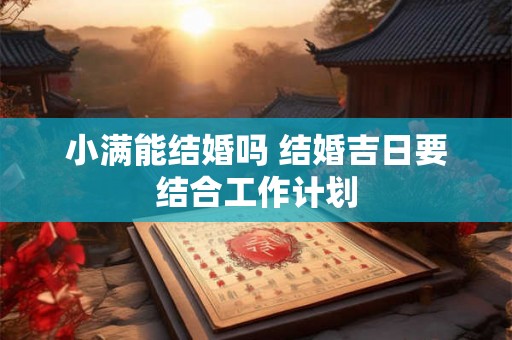 小满能结婚吗 结婚吉日要结合工作计划 小满能结婚吗 结婚吉日要结合工作计划