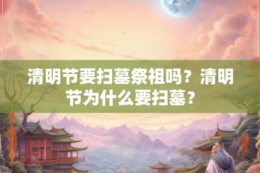 清明节要扫墓祭祖吗？清明节为什么要扫墓？
