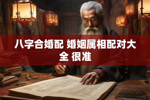 八字合婚配 婚姻属相配对大全 很准
