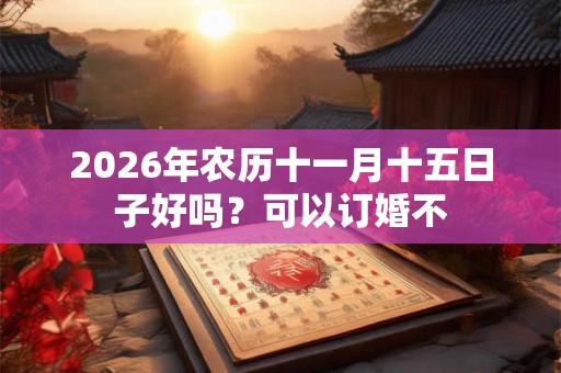 2026年农历十一月十五日子好吗？可以订婚不