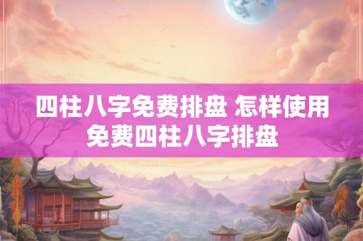 四柱八字免费排盘 怎样使用免费四柱八字排盘
