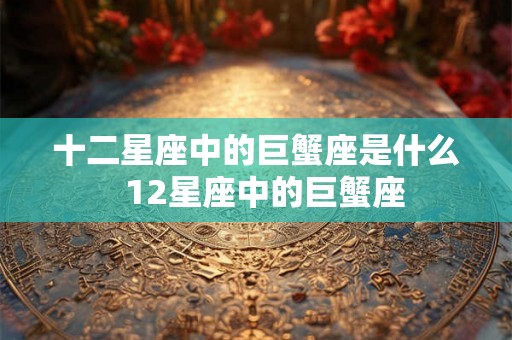 十二星座中的巨蟹座是什么  12星座中的巨蟹座