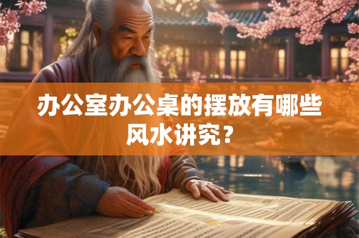 办公室办公桌的摆放有哪些风水讲究？
