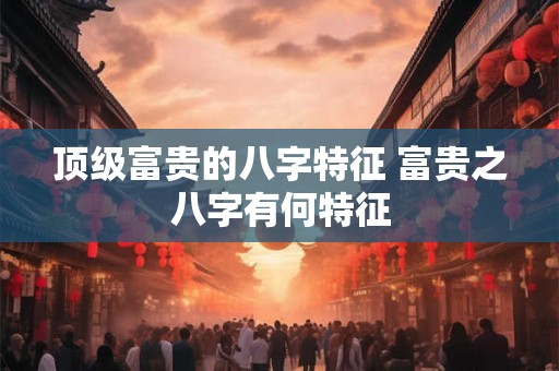 顶级富贵的八字特征 富贵之八字有何特征