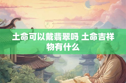 土命可以戴翡翠吗 土命吉祥物有什么 土命可以戴翡翠吗 土命吉祥物有什么