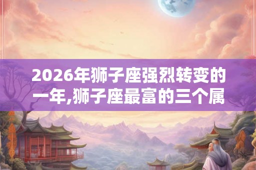 2026年狮子座强烈转变的一年,狮子座最富的三个属相
