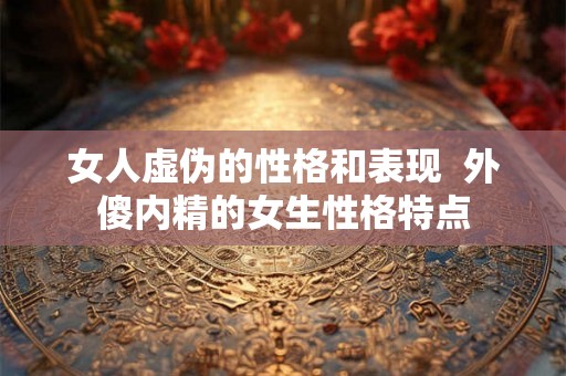 女人虚伪的性格和表现  外傻内精的女生性格特点