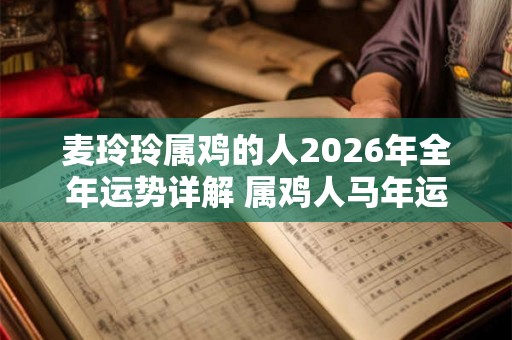 麦玲玲属鸡的人2026年全年运势详解 属鸡人马年运程及每月运势