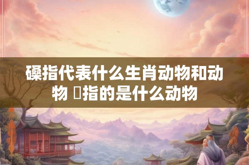 磉指代表什么生肖动物和动物 杻指的是什么动物